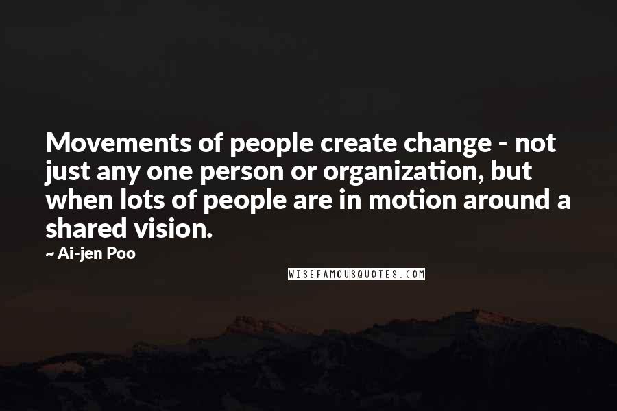 Ai-jen Poo Quotes: Movements of people create change - not just any one person or organization, but when lots of people are in motion around a shared vision.