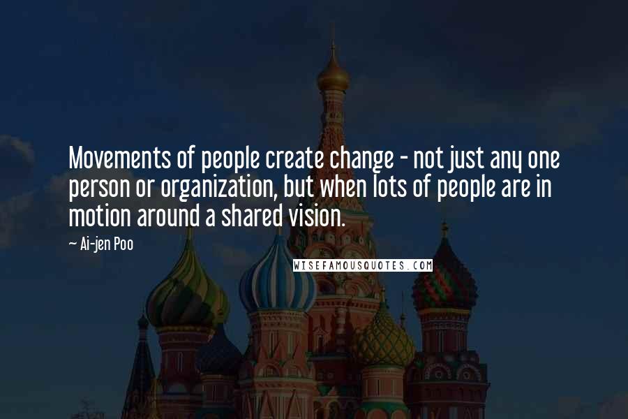 Ai-jen Poo Quotes: Movements of people create change - not just any one person or organization, but when lots of people are in motion around a shared vision.