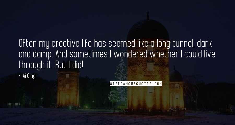 Ai Qing Quotes: Often my creative life has seemed like a long tunnel, dark and damp. And sometimes I wondered whether I could live through it. But I did!