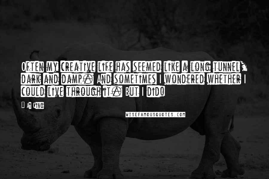 Ai Qing Quotes: Often my creative life has seemed like a long tunnel, dark and damp. And sometimes I wondered whether I could live through it. But I did!