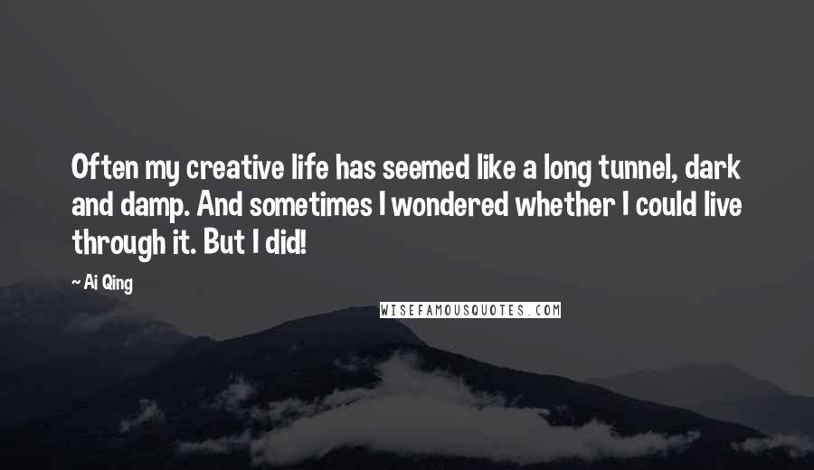 Ai Qing Quotes: Often my creative life has seemed like a long tunnel, dark and damp. And sometimes I wondered whether I could live through it. But I did!