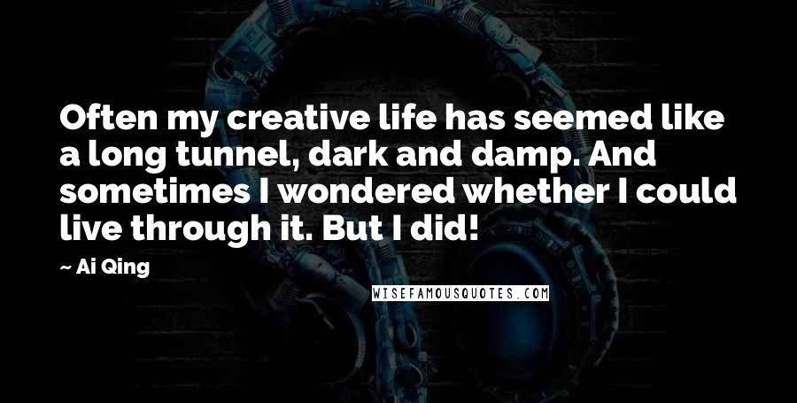 Ai Qing Quotes: Often my creative life has seemed like a long tunnel, dark and damp. And sometimes I wondered whether I could live through it. But I did!