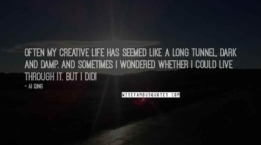 Ai Qing Quotes: Often my creative life has seemed like a long tunnel, dark and damp. And sometimes I wondered whether I could live through it. But I did!