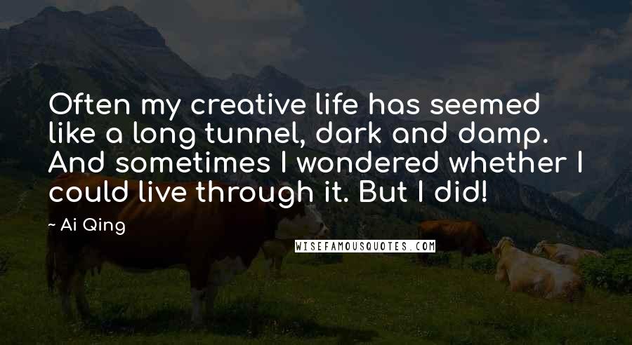 Ai Qing Quotes: Often my creative life has seemed like a long tunnel, dark and damp. And sometimes I wondered whether I could live through it. But I did!