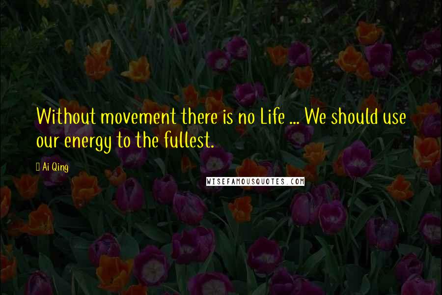 Ai Qing Quotes: Without movement there is no Life ... We should use our energy to the fullest.