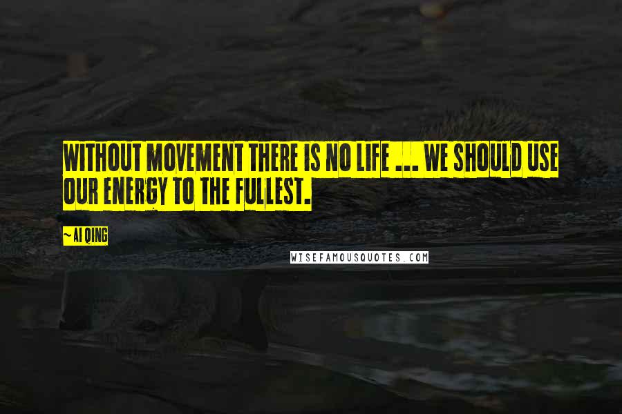 Ai Qing Quotes: Without movement there is no Life ... We should use our energy to the fullest.