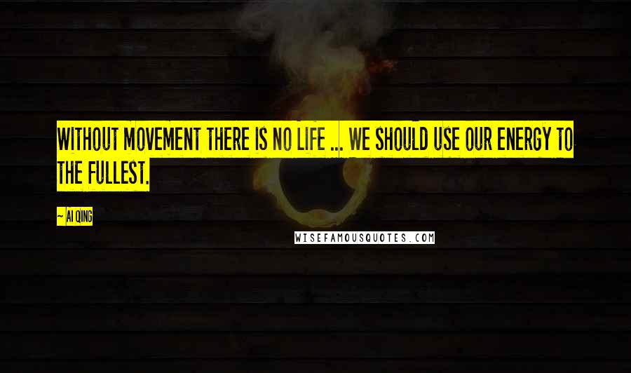 Ai Qing Quotes: Without movement there is no Life ... We should use our energy to the fullest.