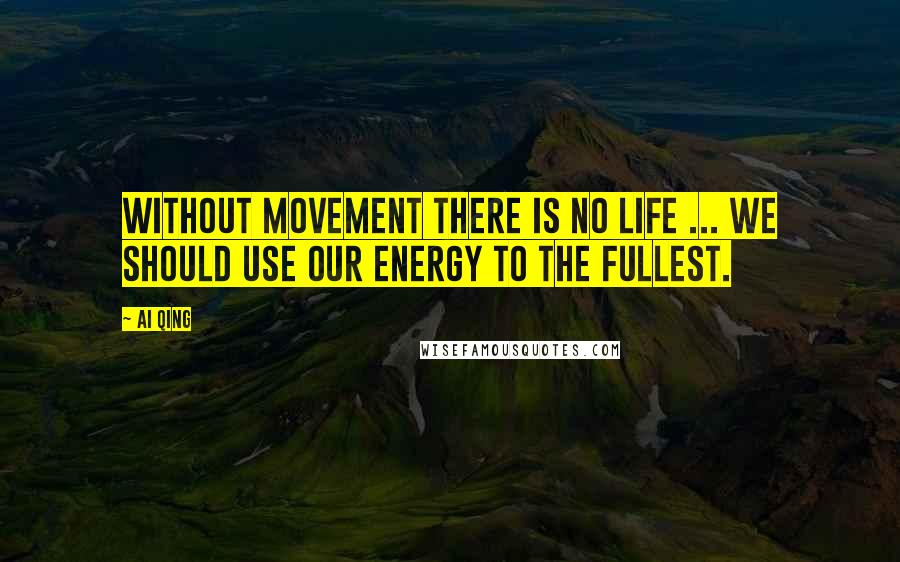 Ai Qing Quotes: Without movement there is no Life ... We should use our energy to the fullest.