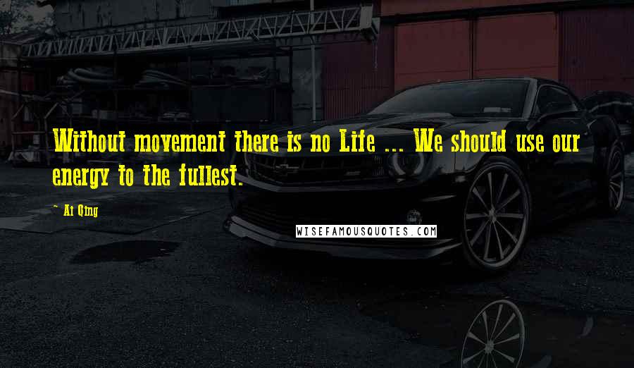 Ai Qing Quotes: Without movement there is no Life ... We should use our energy to the fullest.