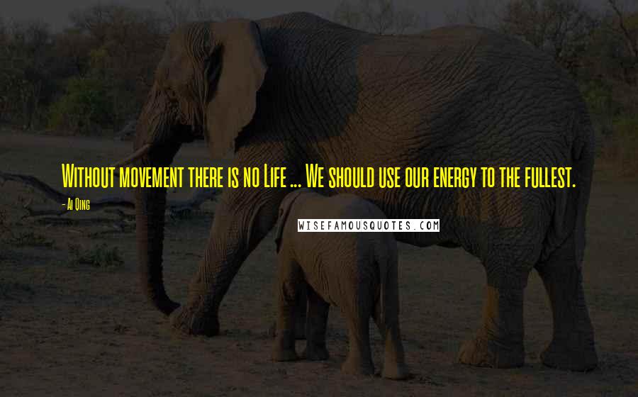 Ai Qing Quotes: Without movement there is no Life ... We should use our energy to the fullest.