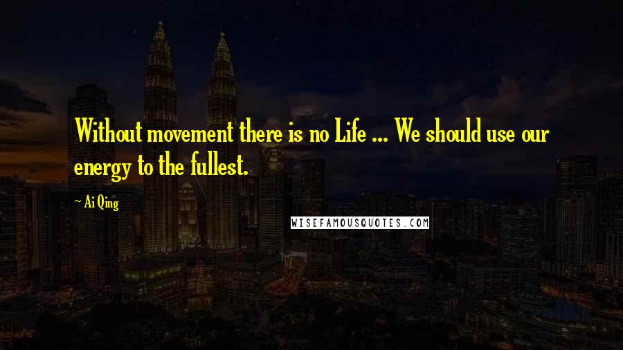 Ai Qing Quotes: Without movement there is no Life ... We should use our energy to the fullest.