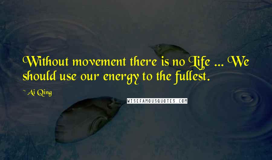 Ai Qing Quotes: Without movement there is no Life ... We should use our energy to the fullest.