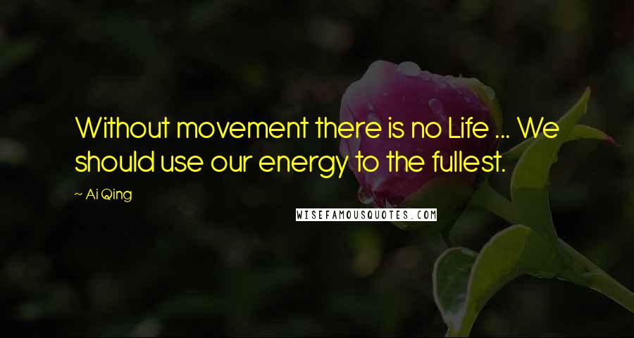 Ai Qing Quotes: Without movement there is no Life ... We should use our energy to the fullest.