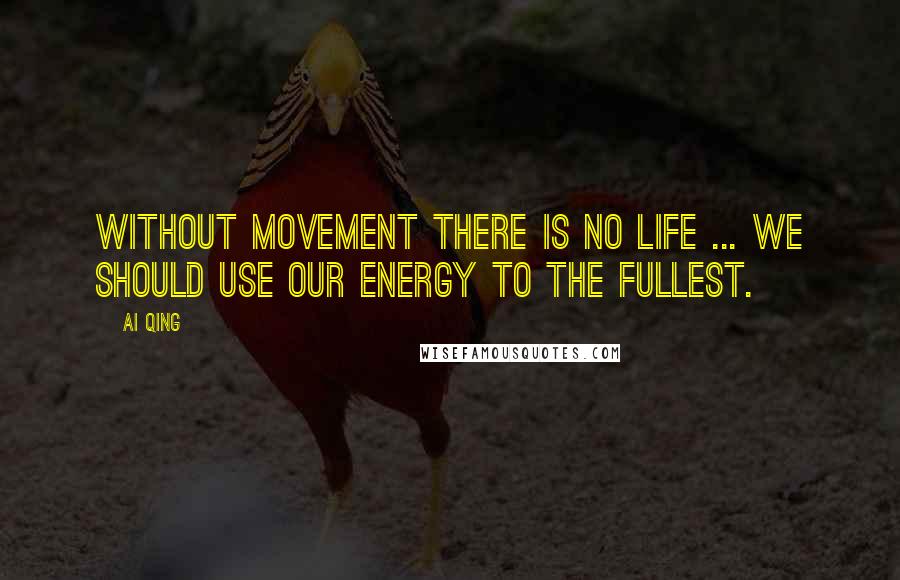 Ai Qing Quotes: Without movement there is no Life ... We should use our energy to the fullest.