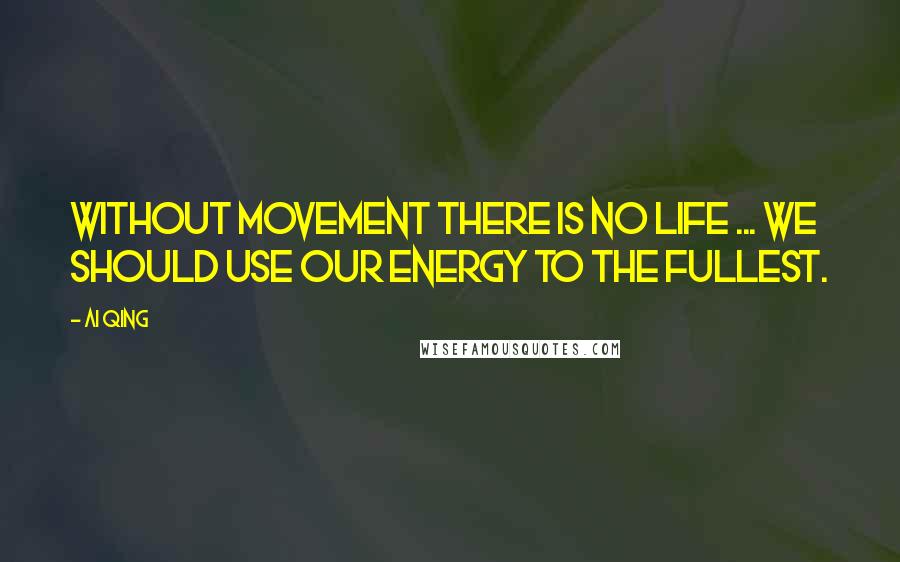 Ai Qing Quotes: Without movement there is no Life ... We should use our energy to the fullest.