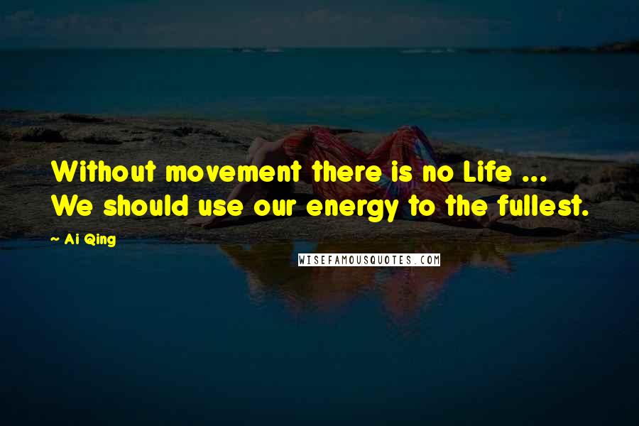 Ai Qing Quotes: Without movement there is no Life ... We should use our energy to the fullest.