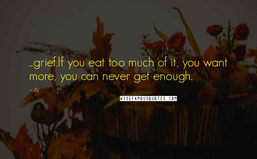 Ai Quotes: ...grief.If you eat too much of it, you want more, you can never get enough.