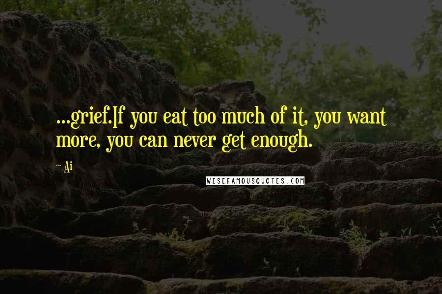 Ai Quotes: ...grief.If you eat too much of it, you want more, you can never get enough.