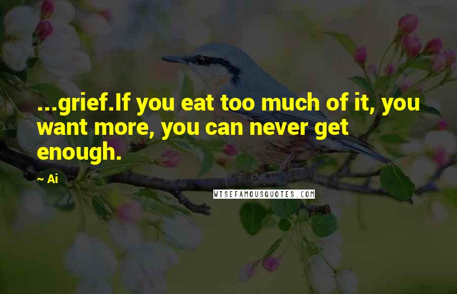 Ai Quotes: ...grief.If you eat too much of it, you want more, you can never get enough.