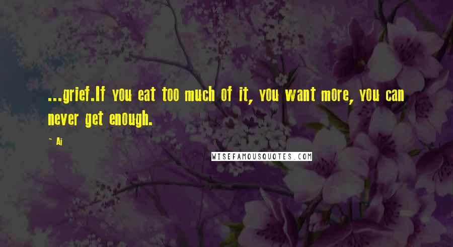 Ai Quotes: ...grief.If you eat too much of it, you want more, you can never get enough.