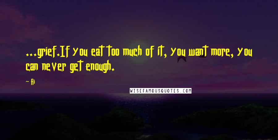 Ai Quotes: ...grief.If you eat too much of it, you want more, you can never get enough.