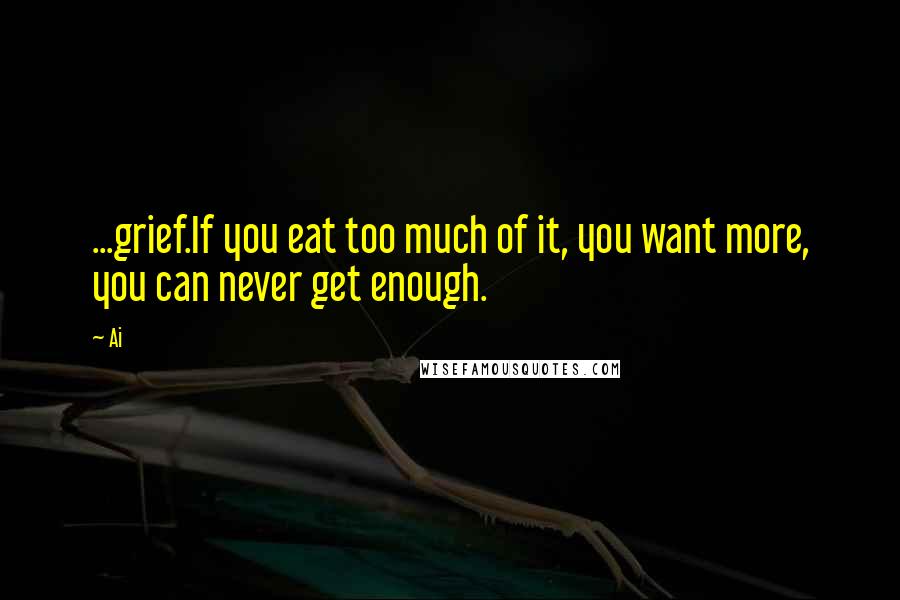 Ai Quotes: ...grief.If you eat too much of it, you want more, you can never get enough.