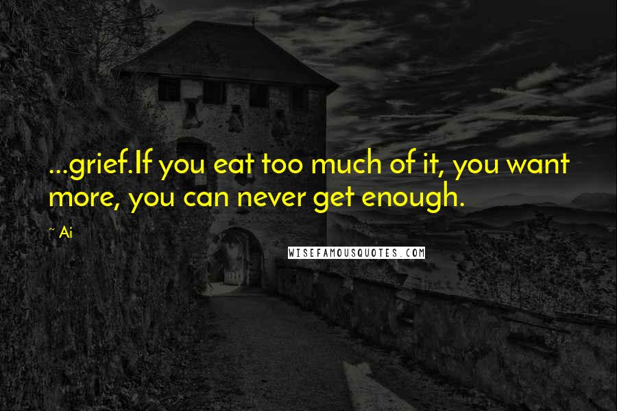 Ai Quotes: ...grief.If you eat too much of it, you want more, you can never get enough.