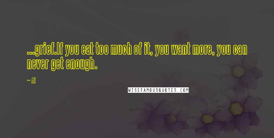 Ai Quotes: ...grief.If you eat too much of it, you want more, you can never get enough.