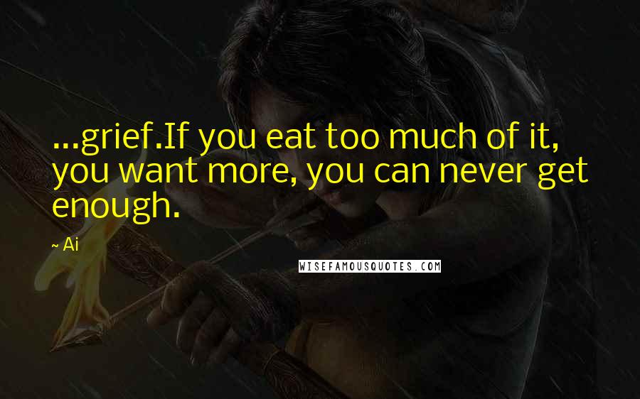 Ai Quotes: ...grief.If you eat too much of it, you want more, you can never get enough.