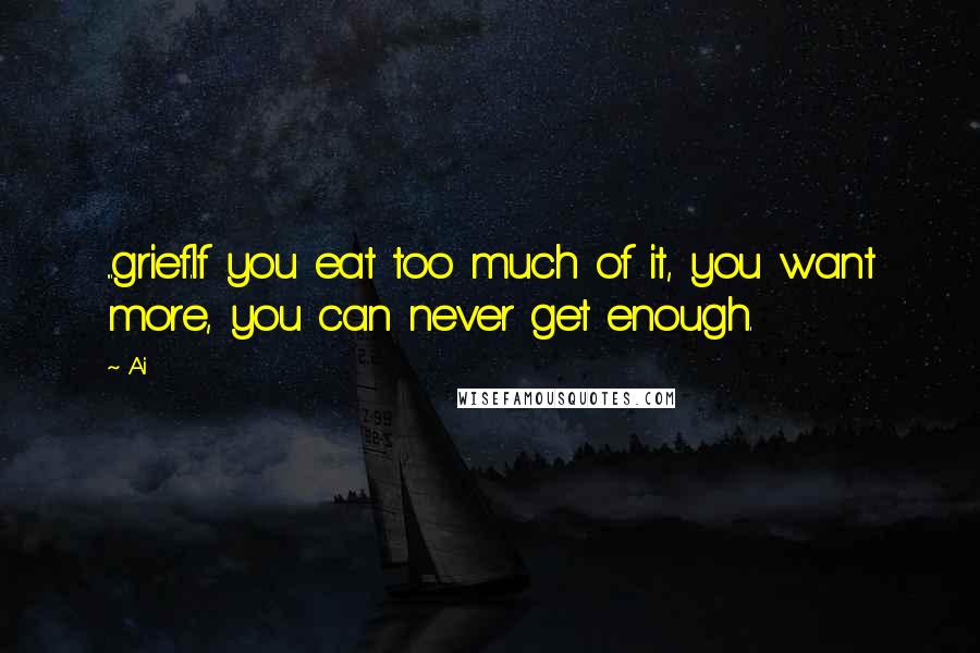 Ai Quotes: ...grief.If you eat too much of it, you want more, you can never get enough.