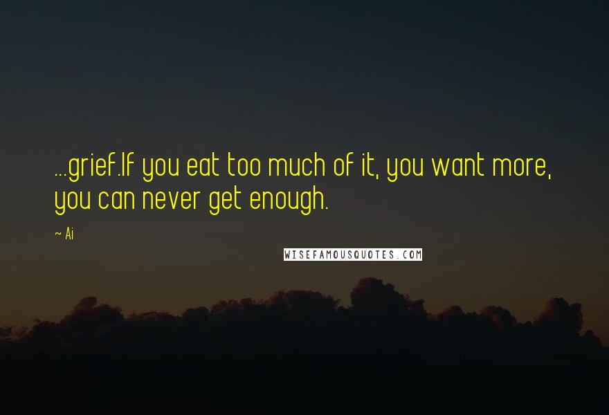 Ai Quotes: ...grief.If you eat too much of it, you want more, you can never get enough.