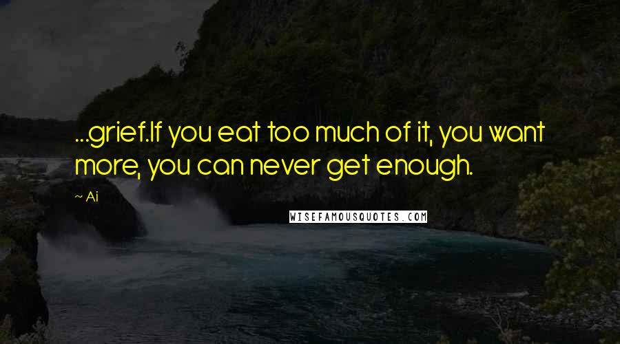 Ai Quotes: ...grief.If you eat too much of it, you want more, you can never get enough.