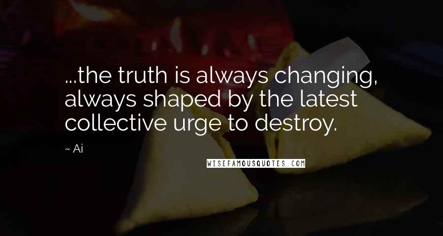Ai Quotes: ...the truth is always changing, always shaped by the latest collective urge to destroy.