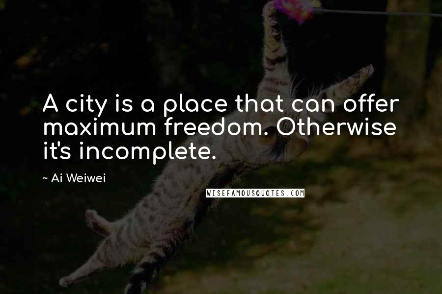 Ai Weiwei Quotes: A city is a place that can offer maximum freedom. Otherwise it's incomplete.