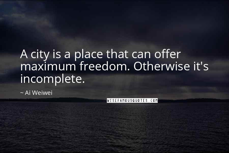 Ai Weiwei Quotes: A city is a place that can offer maximum freedom. Otherwise it's incomplete.