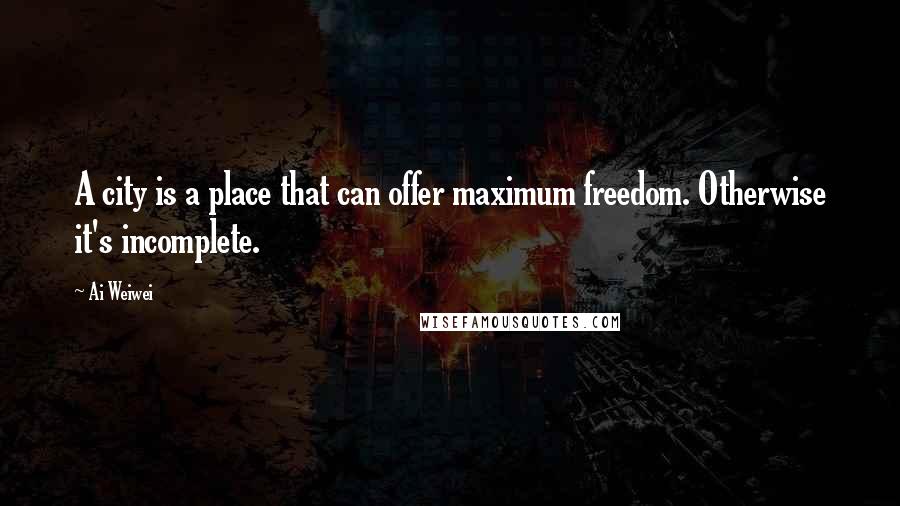 Ai Weiwei Quotes: A city is a place that can offer maximum freedom. Otherwise it's incomplete.