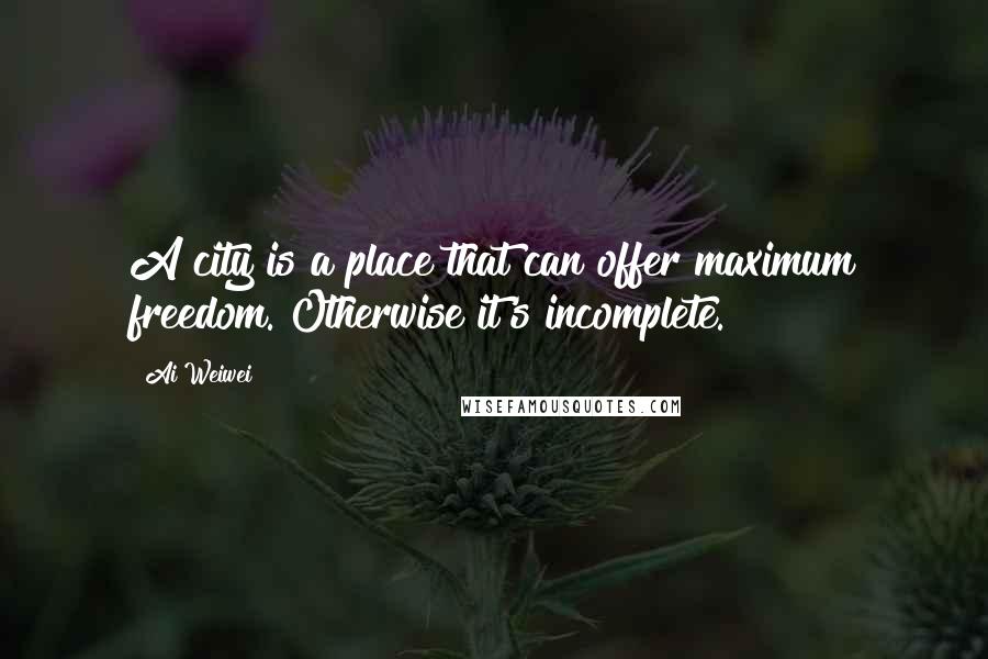 Ai Weiwei Quotes: A city is a place that can offer maximum freedom. Otherwise it's incomplete.