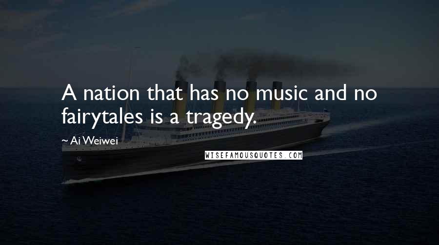 Ai Weiwei Quotes: A nation that has no music and no fairytales is a tragedy.