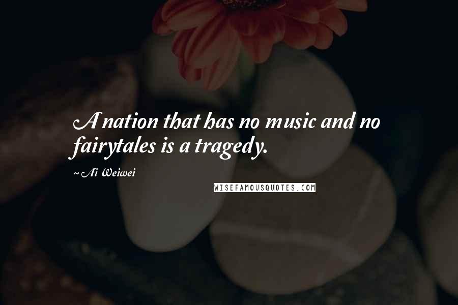 Ai Weiwei Quotes: A nation that has no music and no fairytales is a tragedy.