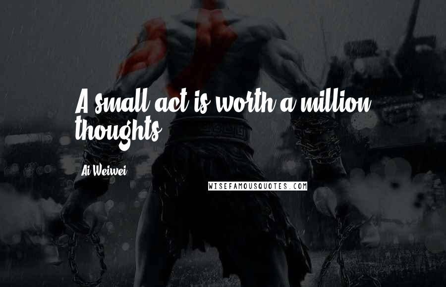 Ai Weiwei Quotes: A small act is worth a million thoughts.