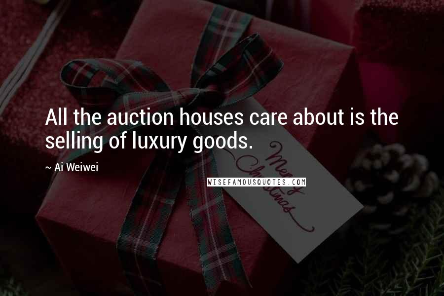 Ai Weiwei Quotes: All the auction houses care about is the selling of luxury goods.