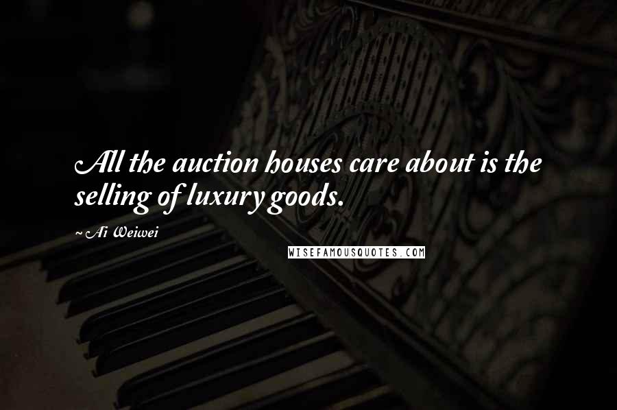 Ai Weiwei Quotes: All the auction houses care about is the selling of luxury goods.