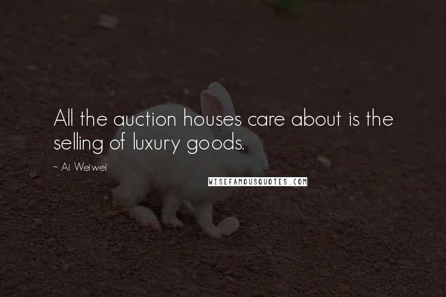 Ai Weiwei Quotes: All the auction houses care about is the selling of luxury goods.