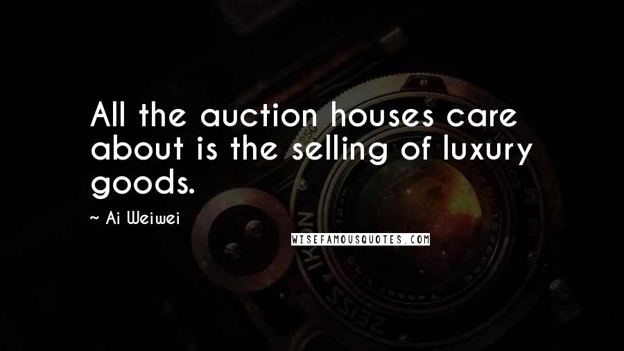 Ai Weiwei Quotes: All the auction houses care about is the selling of luxury goods.