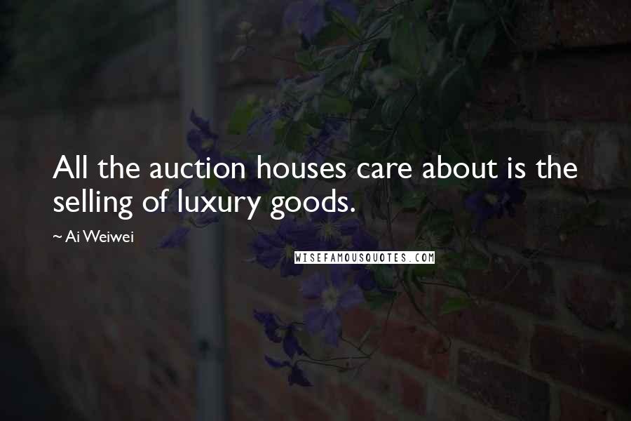 Ai Weiwei Quotes: All the auction houses care about is the selling of luxury goods.