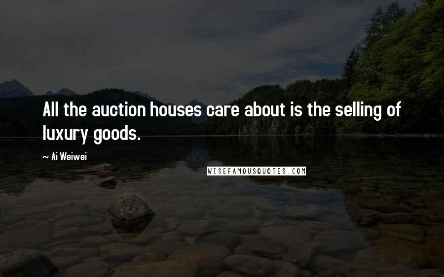 Ai Weiwei Quotes: All the auction houses care about is the selling of luxury goods.