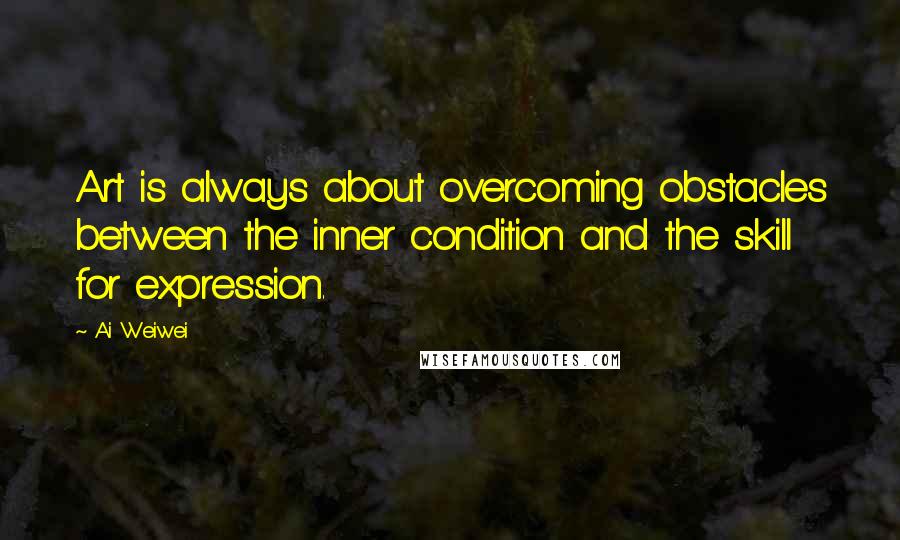 Ai Weiwei Quotes: Art is always about overcoming obstacles between the inner condition and the skill for expression.