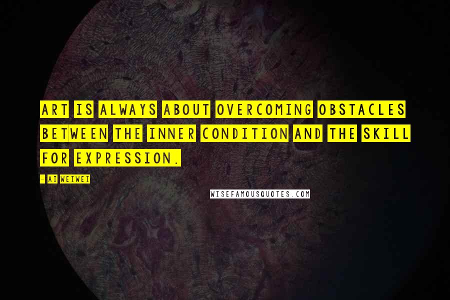 Ai Weiwei Quotes: Art is always about overcoming obstacles between the inner condition and the skill for expression.