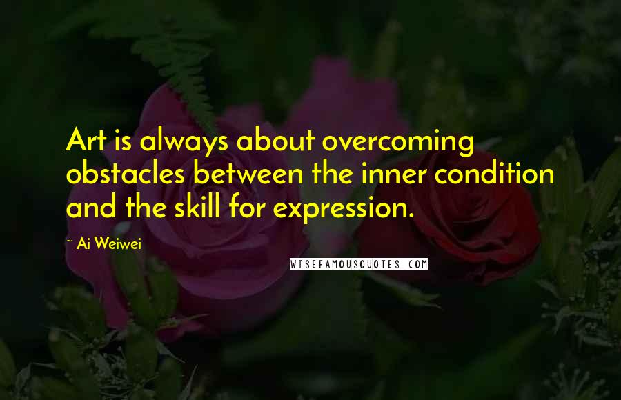 Ai Weiwei Quotes: Art is always about overcoming obstacles between the inner condition and the skill for expression.