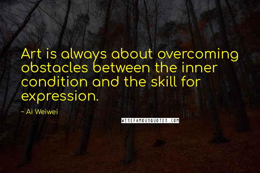 Ai Weiwei Quotes: Art is always about overcoming obstacles between the inner condition and the skill for expression.